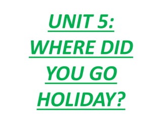 UNIT 5:
WHERE DID
YOU GO
HOLIDAY?
 