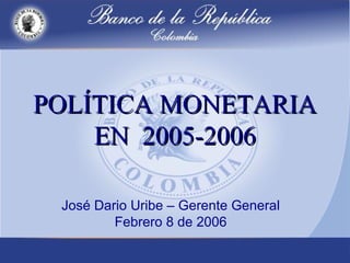 POLÍTICA MONETARIA EN  2005-2006 José Dario Uribe – Gerente General Febrero 8 de 2006 