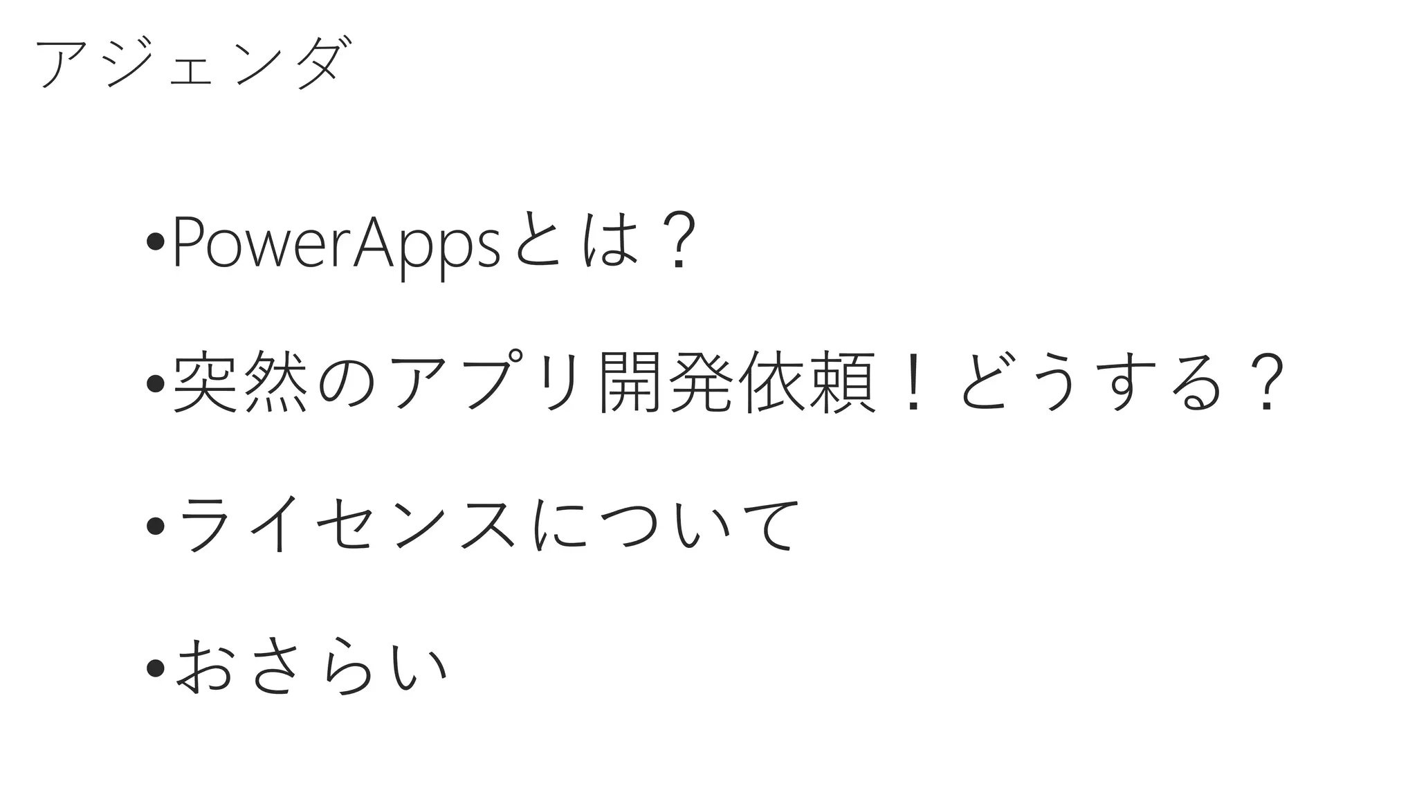 アジェンダ
•PowerAppsとは？
•突然のアプリ開発依頼！どうする？
•ライセンスについて
•おさらい
 