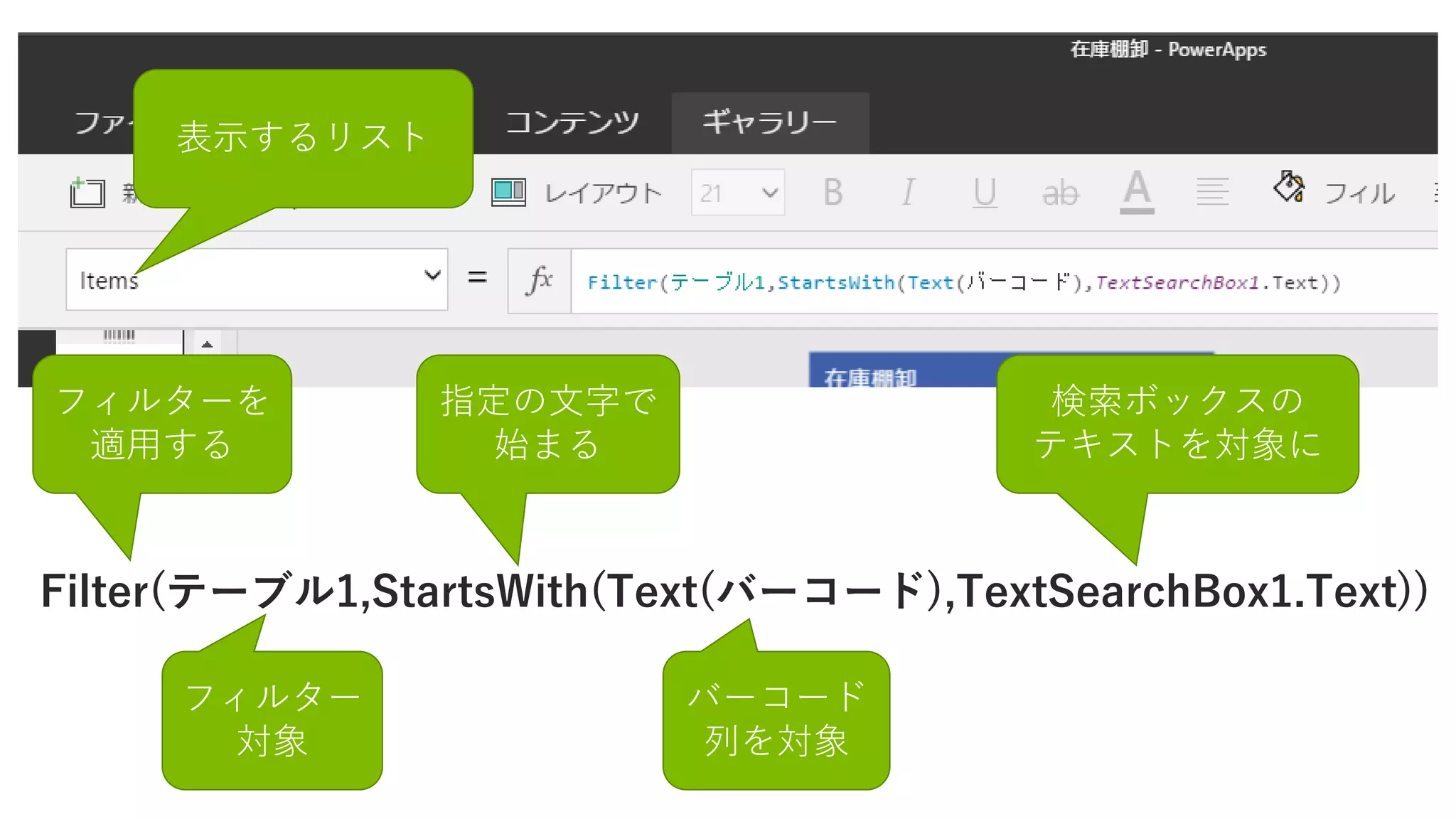 Filter(テーブル1,StartsWith(Text(バーコード),TextSearchBox1.Text))
フィルターを
適用する
指定の文字で
始まる
バーコード
列を対象
検索ボックスの
テキストを対象に
表示するリスト
フィルター
対象
 