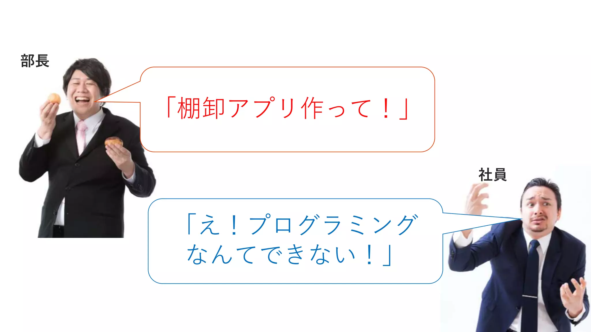 「棚卸アプリ作って！」
部長
「え！プログラミング
なんてできない！」
社員
 