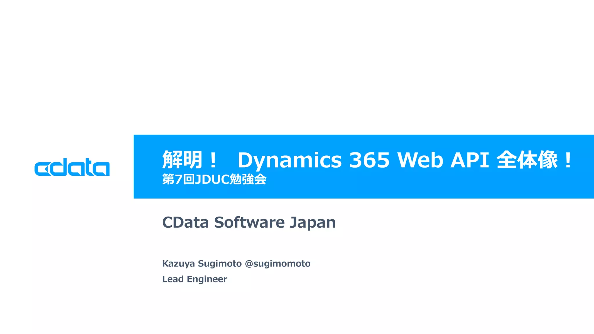 © 2018 CData Software Japan, LLC | www.cdata.com/jp
解明！ Dynamics 365 Web API 全体像！
第7回JDUC勉強会
CData Software Japan
Kazuya Sugimoto @sugimomoto
Lead Engineer
 