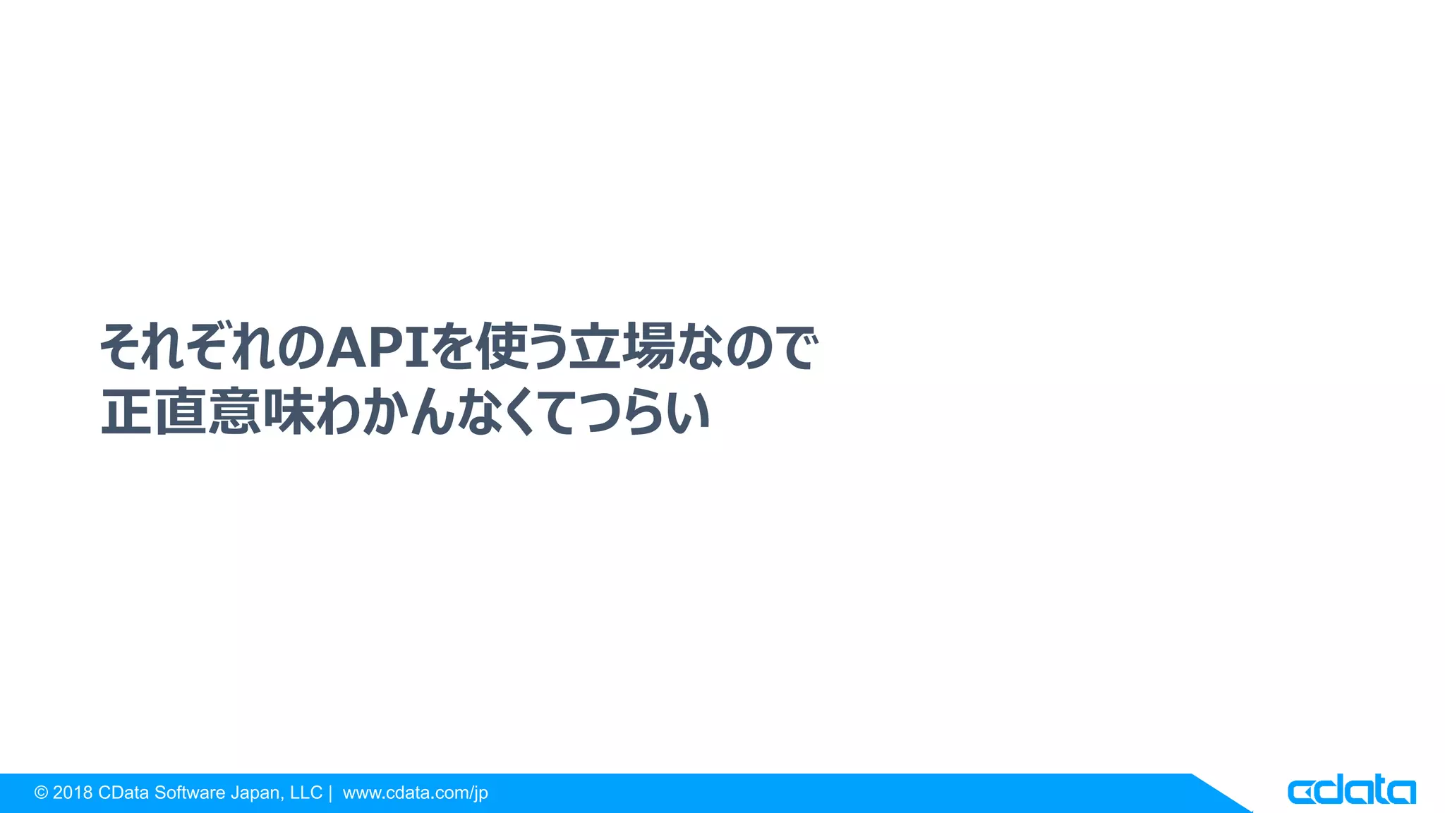 © 2018 CData Software Japan, LLC | www.cdata.com/jp
それぞれのAPIを使う立場なので
正直意味わかんなくてつらい
 