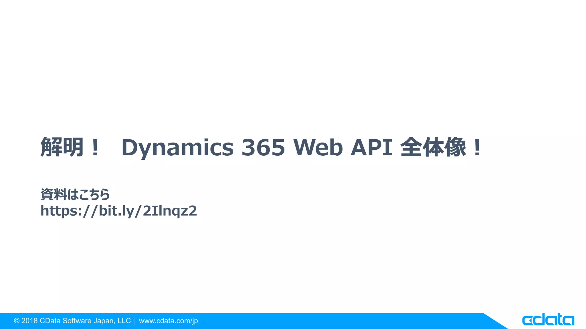 © 2018 CData Software Japan, LLC | www.cdata.com/jp
解明！ Dynamics 365 Web API 全体像！
資料はこちら
https://bit.ly/2Ilnqz2
 