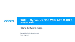 © 2018 CData Software Japan, LLC | www.cdata.com/jp
解明！ Dynamics 365 Web API 全体像！
第7回JDUC勉強会
CData Software Japan
Kazuya Sugimoto @sugimomoto
Lead Engineer
 