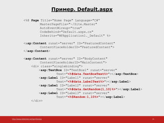 http://www.slideshare.net/IgorShkulipa 25
Пример. Default.aspx
<%@ Page Title="Home Page" Language="C#“
MasterPageFile="~/Site.Master"
AutoEventWireup="true"
CodeBehind="Default.aspx.cs"
Inherits="WFApplication1._Default" %>
<asp:Content runat="server" ID="FeaturedContent"
ContentPlaceHolderID="FeaturedContent">
</asp:Content>
<asp:Content runat="server" ID="BodyContent"
ContentPlaceHolderID="MainContent">
<div class="singlebinding">
<asp:TextBox ID="TextBox1" runat="server"
Text="<%#data.TextBoxText%>"></asp:TextBox>
<asp:Label ID="Label1" runat="server"
Text="<%#data.LabelText%>"></asp:Label>
<asp:Label ID="Label2" runat="server"
Text="<%#data.GetRandom(1,10)%>"></asp:Label>
<asp:Label ID="Label3" runat="server"
Text="<%$Random:1,10%>"></asp:Label>
</div>
 