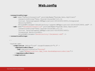 http://www.slideshare.net/IgorShkulipa 34
Web.config
<connectionStrings>
<add name="DefaultConnection" providerName="System.Data.SqlClient“
connectionString="Data Source=(LocalDb)v11.0;
Initial Catalog=aspnet-WFApplication1-20141024134931;Integrated
Security=SSPI;
AttachDBFilename=|DataDirectory|aspnet-WFApplication1-20141024134931.mdf" />
<add name="Database1Connection" providerName="System.Data.SqlClient“
connectionString="Data Source=(LocalDb)v11.0;
Initial Catalog=aspnet-WFApplication1-20141024134931;
Integrated Security=SSPI;
AttachDBFilename=|DataDirectory|Database1.mdf" />
</connectionStrings>
...
<system.web>
<compilation debug="true" targetFramework="4.5" >
<expressionBuilders>
<add expressionPrefix="Random“
type="WFApplication1.App_Code.RandomExpressionBuilder"/>
</expressionBuilders>
</compilation>
 
