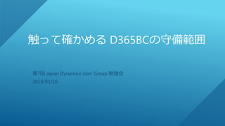 触って確かめる D365BCの守備範囲
第7回 Japan Dynamics User Group 勉強会
2018/05/16
 