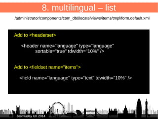 60 
8. multilingual – database field 
Add new field “language” to store language code 
ALTER TABLE `#__db8locate_items` ADD `language` 
CHAR( 7 ) NOT NULL DEFAULT '*'; 
JJoooommllaaddaayy UUKK 22001144 
 