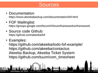 90 
JJoooommllaaddaayy UUKK 22001144 
Errors 
● IMHO Harder to detect than "regular" Joomla 
component! 
● Cache!! 
● Debug 
– E.g. back-end error: 
“An error has occurred. 1064 You have an error in your SQL syntax; check the manual that corresponds to 
your MySQL server version for the right syntax to use near 'ORDER BY node.lft' at line 4 SQL=SELECT 
node.id FROM jos_categories AS node, jos_categories AS parent WHERE node.lft BETWEEN parent.lft AND 
parent.rgt AND parent.id = ORDER BY node.lft” 
can be caused by error in the front-end! 
Test: rename front-end com_db8locate temporary 
– Front-end error: 
Notice: Undefined variable: form_class in /var/www/rad/libraries/fof/render/strapper.php on line 676 
Test: rebuilt .xml files step-by-step 
– print_r($object) / echo $query / die(“stop here!”) 
 