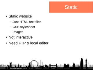 JJoooommllaaddaayy UUKK 22001144 
Static 
● Static website 
– Just HTML text files 
– CSS stylesheet 
– Images 
● Not inte...