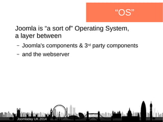 JJoooommllaaddaayy UUKK 22001144 
“OS” 
Joomla is “a sort of” Operating System, 
a layer between 
– Joomla's components & ...
