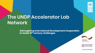 The UNDP Accelerator Lab
Network
Reimagining International Development Cooperation
to tackle 21st century challenges
 