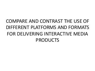 COMPARE AND CONTRAST THE USE OF
DIFFERENT PLATFORMS AND FORMATS
FOR DELIVERING INTERACTIVE MEDIA
PRODUCTS
 