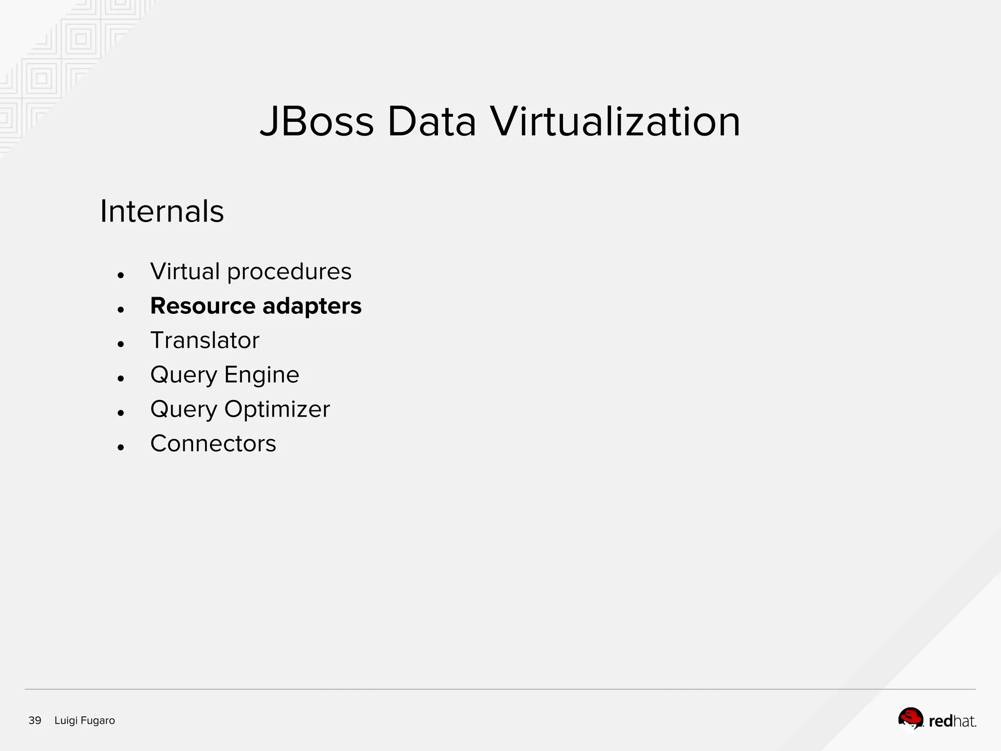 Luigi Fugaro39
JBoss Data Virtualization
Internals
● Virtual procedures
● Resource adapters
● Translator
● Query Engine
● Query Optimizer
● Connectors
 