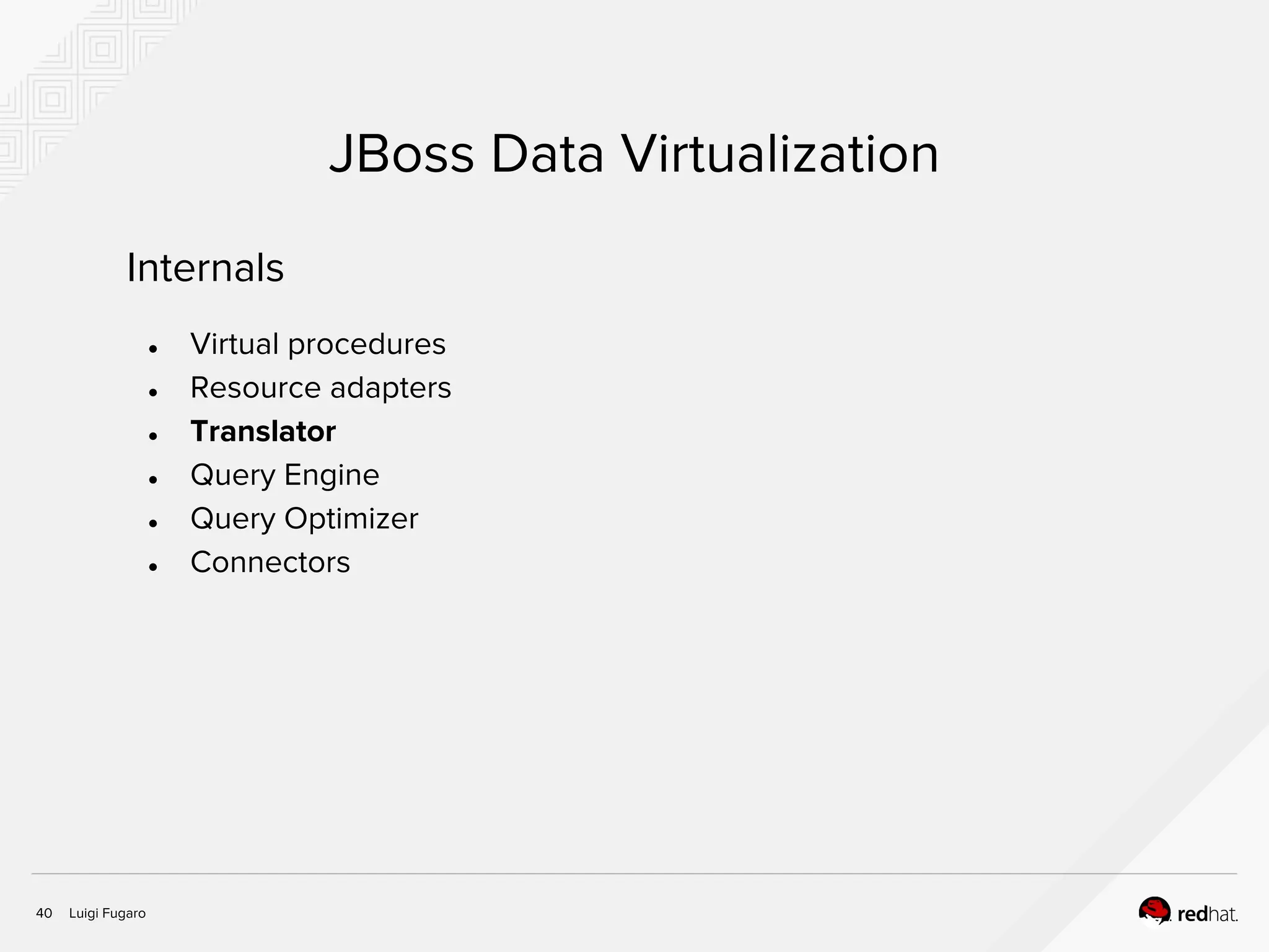 Luigi Fugaro40
JBoss Data Virtualization
Internals
● Virtual procedures
● Resource adapters
● Translator
● Query Engine
● Query Optimizer
● Connectors
 
