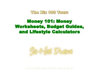 Money 101: Money
Worksheets, Budget Guides,
and Lifestyle Calculators
Presented by
© 2010 Ja-Nae Duane Ventures. www.ja-nae.net
 