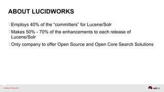 ABOUT LUCIDWORKS
Employs 40% of the “committers” for Lucene/Solr
Makes 50% - 70% of the enhancements to each release of
Lucene/Solr
Only company to offer Open Source and Open Core Search Solutions
 