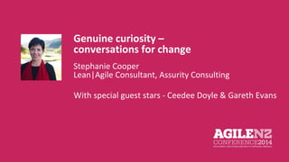 Genuine curiosity – 
conversations for change 
Stephanie Cooper 
Lean|Agile Consultant, Assurity Consulting 
Your pic 
With special guest stars - Ceedee Doyle & Gareth Evans 
 