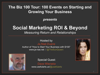 Social Marketing ROI & BeyondMeasuring Return and Relationships Special Guest: Dave Wienekewww.usefularts.us/@usefularts 1 The Biz 100 Tour: 100 Events on Starting and Growing Your Business presents Hosted by Ja-Naé Duane Author of “How to Start Your Business with $100” www.ja-nae.net  / @TheSunQueen 