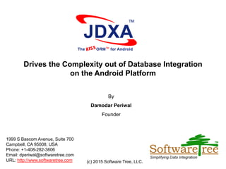 1999 S Bascom Avenue, Suite 700
Campbell, CA 95008, USA
Phone: +1-408-282-3606
Email: dperiwal@softwaretree.com
URL: http://www.softwaretree.com
Drives the Complexity out of Database Integration
on the Android Platform
(c) 2015 Software Tree, LLC.
By
Damodar Periwal
Founder
 