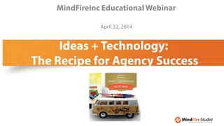 Ideas + Technology:
The Recipe for Agency Success
MindFireInc Educational Webinar
April 22, 2014
Wednesday,)April)16,)2014)8:49:38)AM)Paciﬁc)Daylight)Time
Subject: [webinar+case,study],Agency,helps,casino,client,win,big,with,multi9channel,campaign
Date: Tuesday,,April,8,,2014,11:42:46,AM,Pacific,Daylight,Time
From: Ramin,Zamani
To: jmanos@mindfireinc.com
Free Educational Webinar:
Ideas + Technology: The Recipe for Agency Success
 