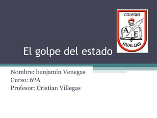 El golpe del estado
Nombre: benjamín Venegas
Curso: 6ºA
Profesor: Cristian Villegas
 