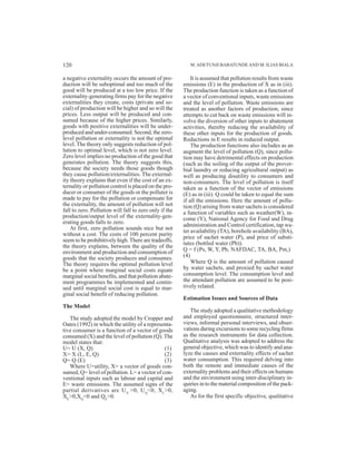 a negative externality occurs the amount of pro-
duction will be suboptimal and too much of the
good will be produced at a too low price. If the
externality-generating firms pay for the negative
externalities they create, costs (private and so-
cial) of production will be higher and so will the
prices. Less output will be produced and con-
sumed because of the higher prices. Similarly,
goods with positive externalities will be under-
produced and under-consumed. Second, the zero-
level pollution or externality is not the optimal
level. The theory only suggests reduction of pol-
lution to optimal level, which is not zero level.
Zero level implies no production of the good that
generates pollution. The theory suggests this,
because the society needs those goods though
they cause pollution/externalities. The external-
ity theory explains that even if the cost of an ex-
ternality or pollution control is placed on the pro-
ducer or consumer of the goods or the polluter is
made to pay for the pollution or compensate for
the externality, the amount of pollution will not
fall to zero. Pollution will fall to zero only if the
production/output level of the externality-gen-
erating goods falls to zero.
At first, zero pollution sounds nice but not
without a cost. The costs of 100 percent purity
seem to be prohibitively high.There are tradeoffs,
the theory explains, between the quality of the
environment and production and consumption of
goods that the society produces and consumes.
The theory requires the optimal pollution level
be a point where marginal social costs equate
marginal social benefits, and that pollution abate-
ment programmes be implemented and contin-
ued until marginal social cost is equal to mar-
ginal social benefit of reducing pollution.
The Model
The study adopted the model by Cropper and
Oates (1992) in which the utility of a representa-
tive consumer is a function of a vector of goods
consumed (X) and the level of pollution (Q). The
model states that:
U= U (X, Q) (1)
X= X (L, E, Q) (2)
Q= Q (E) (3)
Where U=utility, X= a vector of goods con-
sumed, Q= level of pollution. L= a vector of con-
ventional inputs such as labour and capital and
E= waste emissions. The assumed signs of the
partial derivatives are UX
>0, UQ
<0, XL
>0,
XE
>0,XQ
<0 and QE
>0.
It is assumed that pollution results from waste
emissions (E) in the production of X as in (iii).
The production function is taken as a function of
a vector of conventional inputs, waste emissions
and the level of pollution. Waste emissions are
treated as another factors of production, since
attempts to cut back on waste emissions will in-
volve the diversion of other inputs to abatement
activities, thereby reducing the availability of
these other inputs for the production of goods.
Reductions in E results in reduced output.
The production functions also includes as an
augment the level of pollution (Q), since pollu-
tion may have detrimental effects on production
(such as the soiling of the output of the prover-
bial laundry or reducing agricultural output) as
well as producing disutility to consumers and
non-consumers. The level of pollution is itself
taken as a function of the vector of emissions
(E) as in (iii). Q could be taken to equal the sum
if all the emissions. Here the amount of pollu-
tion (Q) arising from water sachets is considered
a function of variables such as weather(W), in-
come (Y), National Agency for Food and Drug
administration and Control certification, tap wa-
ter availability (TA), borehole availability (BA),
price of sachet water (P), and price of substi-
tutes (bottled water (Pb)).
Q = f (Ps, W, Y, Pb, NAFDAC, TA, BA, Pm,)
(4)
Where Q is the amount of pollution caused
by water sachets, and proxied by sachet water
consumption level. The consumption level and
the attendant pollution are assumed to be posi-
tively related.
Estimation Issues and Sources of Data
The study adopted a qualitative methodology
and employed questionnaire, structured inter-
views, informal personal interviews, and obser-
vations during excursions to some recycling firms
as the research instruments for data collection.
Qualitative analysis was adopted to address the
general objective, which was to identify and ana-
lyze the causes and externality effects of sachet
water consumption. This required delving into
both the remote and immediate causes of the
externality problems and their effects on humans
and the environment using inter-disciplinary in-
quiries in to the material composition of the pack-
aging.
As for the first specific objective, qualitative
M.ADETUNJI BABATUNDEAND M. ILIAS BIALA120
 