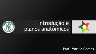 Introdução e
planos anatômicos
Prof. Marília Gomes
 