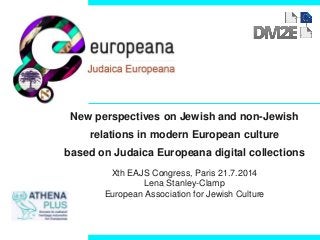 New perspectives on Jewish and non-Jewish
relations in modern European culture
based on Judaica Europeana digital collections
Xth EAJS Congress, Paris 21.7.2014
Lena Stanley-Clamp
European Association for Jewish Culture
 