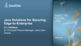 Copyright © 2012, Oracle and/or its affiliates. All rights reserved. Insert Information Protection Policy Classification from Slide 131
Java Solutions for Securing
Edge-to-Enterprise
Eric Vétillard
Sr. Principal Product Manager, Java Card
Oracle
 