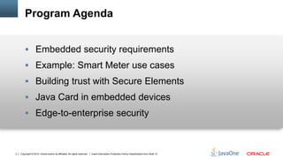 Copyright © 2012, Oracle and/or its affiliates. All rights reserved. Insert Information Protection Policy Classification from Slide 132
Program Agenda
 Embedded security requirements
 Example: Smart Meter use cases
 Building trust with Secure Elements
 Java Card in embedded devices
 Edge-to-enterprise security
 
