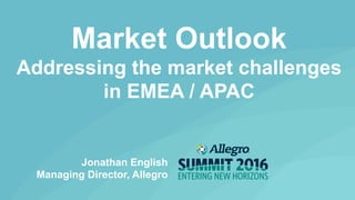 Market Outlook
Addressing the market challenges
in EMEA / APAC
Jonathan English
Managing Director, Allegro
 
