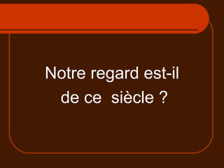 Notre regard est-il de ce  siècle ? 