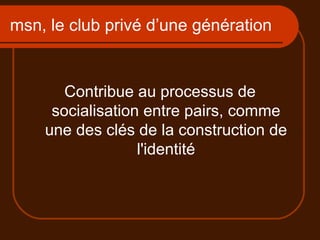 msn, le club privé d’une génération Contribue au processus de socialisation entre pairs, comme une des clés de la construction de l'identité 