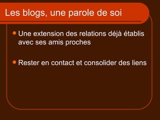 Les blogs, une parole de soi Une extension des relations déjà établis avec ses amis proches  Rester en contact et consolider des liens 