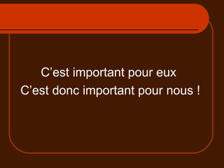 C’est important pour eux  C’est donc important pour nous ! 