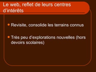 Le web, reflet de leurs centres d’intérêts Revisite, consolide les terrains connus Très peu d’explorations nouvelles (hors devoirs scolaires) 