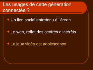 Les usages de cette génération connectée ? Un lien social entretenu à l’écran Le web, reflet des centres d’intérêts Le jeux vidéo est adolescence 