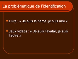 La problématique de l’identification Livre : « Je suis le héros, je suis moi » Jeux vidéos : « Je suis l’avatar, je suis l’autre » 