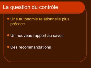 La question du contrôle Une autonomie relationnelle plus précoce Un nouveau rapport au savoir Des recommandations 