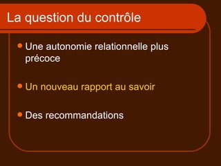 La question du contrôle Une autonomie relationnelle plus précoce Un nouveau rapport au savoir Des recommandations 