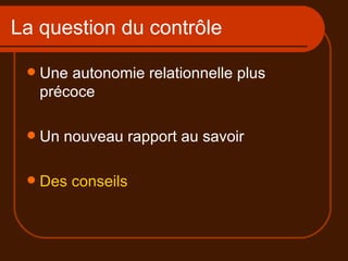 La question du contrôle Une autonomie relationnelle plus précoce Un nouveau rapport au savoir Des conseils 