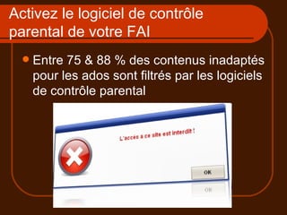 Activez le logiciel de contrôle parental de votre FAI Entre 75 & 88 % des contenus inadaptés pour les ados sont filtrés par les logiciels de contrôle parental 