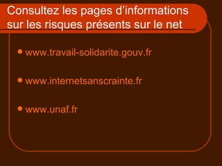 Consultez les pages d’informations sur les risques présents sur le net www.travail-solidarite.gouv.fr www.internetsanscrainte.fr www.unaf.fr 