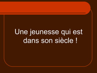 Une jeunesse qui est dans son siècle ! 