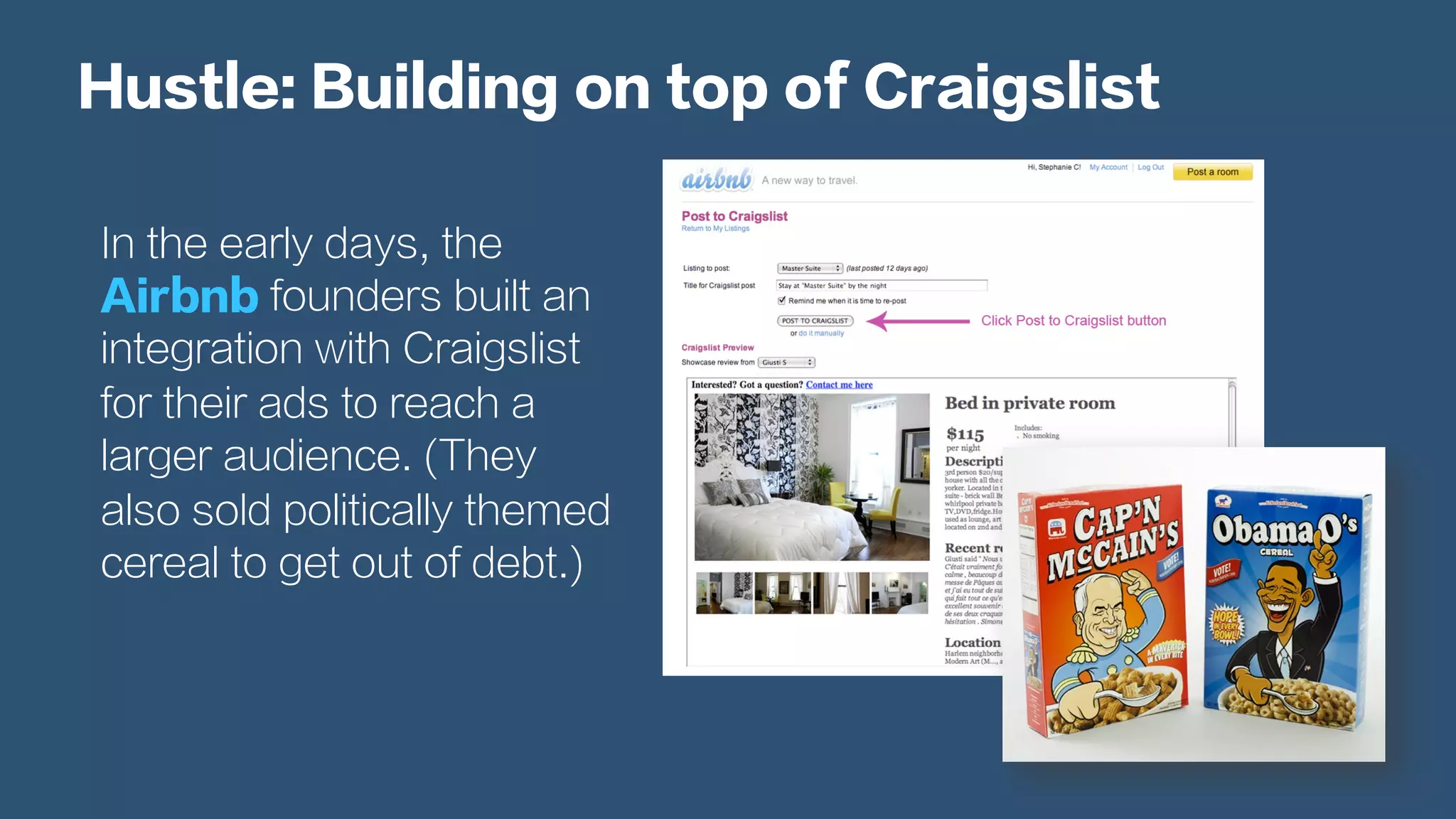 Hustle: Building on top of Craigslist
In the early days, the
Airbnb founders built an
integration with Craigslist
for their ads to reach a
larger audience. (They
also sold politically themed
cereal to get out of debt.)
 