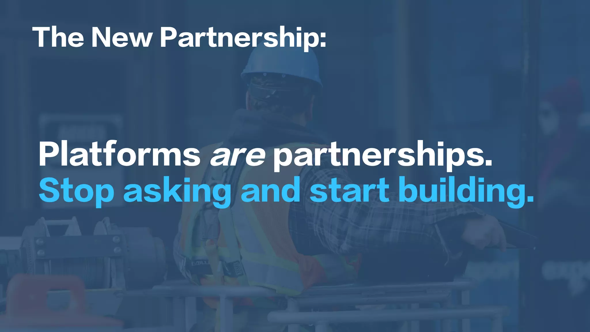 Platforms are partnerships.
Stop asking and start building.
The New Partnership:
 