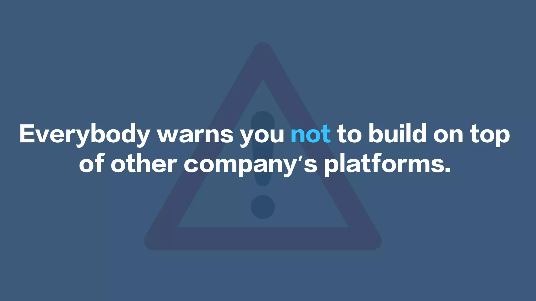 Everybody warns you not to build on top
of other company’s platforms.
 