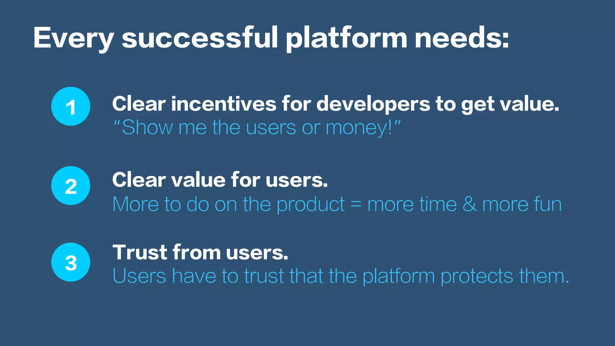 Every successful platform needs:
Clear incentives for developers to get value.
“Show me the users or money!”
Clear value for users.
More to do on the product = more time & more fun
Trust from users.
Users have to trust that the platform protects them.
1
2
3
 